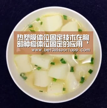 热塑膜体位固定技术在胸部肿瘤体位固定的应用‘bet365网站’(图1) bet365官网入口